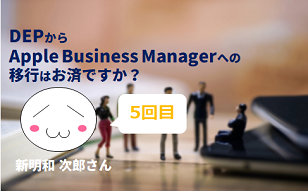 DEP から Apple Business Managerへの移行はお済ですか？　by 新明和 次郎